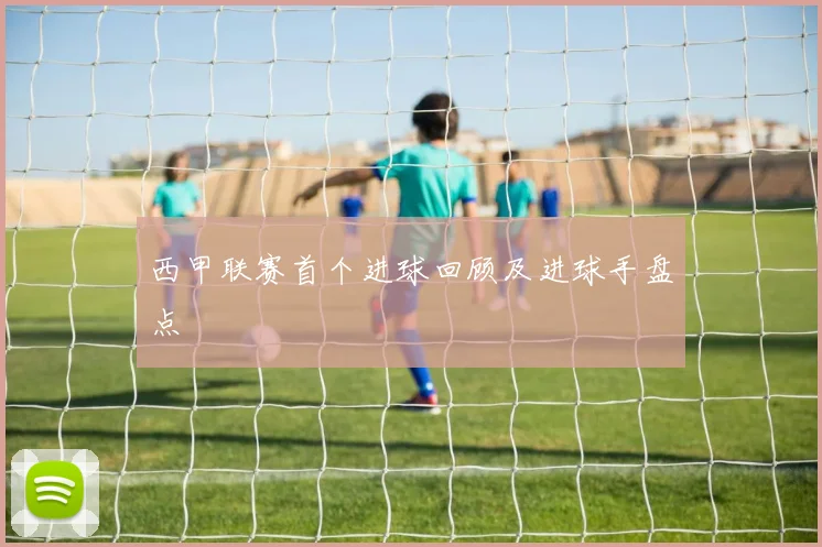 西甲联赛首个进球回顾及进球手盘点