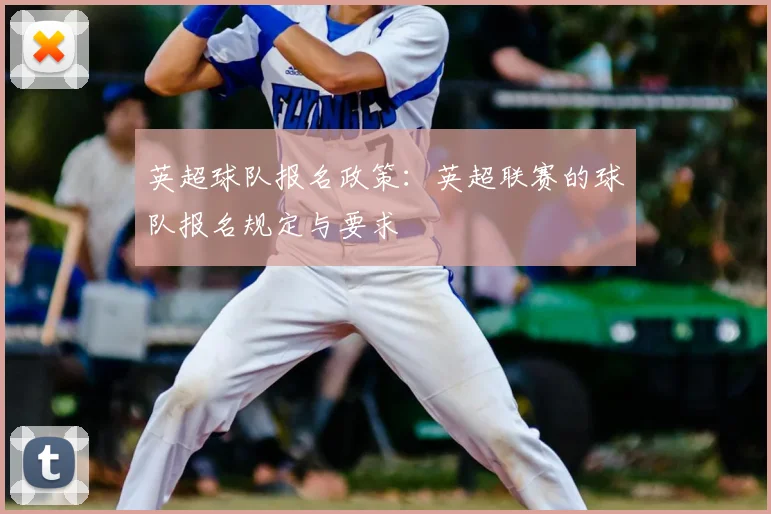 英超球队报名政策：英超联赛的球队报名规定与要求