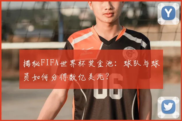 揭秘FIFA世界杯奖金池：球队与球员如何分得数亿美元？