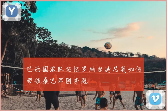 巴西国家队记忆罗纳尔迪尼奥如何带领桑巴军团夺冠