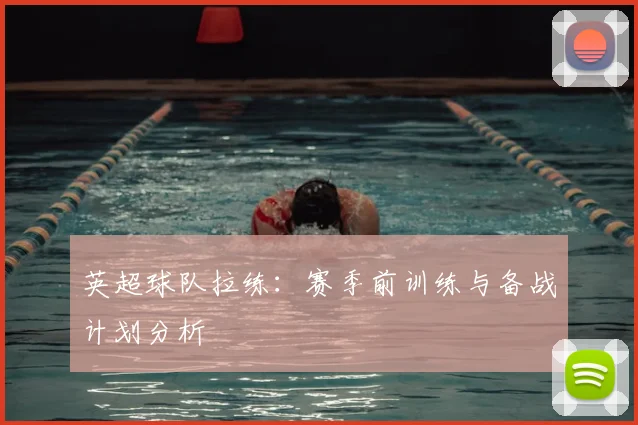 英超球队拉练：赛季前训练与备战计划分析