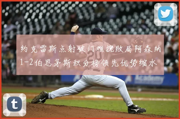 约克雷斯点射破门难挽败局阿森纳1-2伯恩茅斯积分榜领先优势缩水